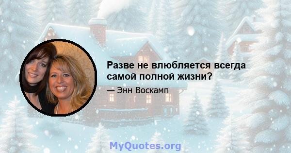 Разве не влюбляется всегда самой полной жизни?