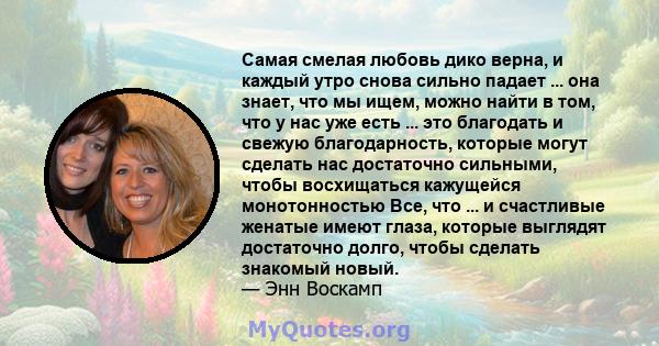 Самая смелая любовь дико верна, и каждый утро снова сильно падает ... она знает, что мы ищем, можно найти в том, что у нас уже есть ... это благодать и свежую благодарность, которые могут сделать нас достаточно