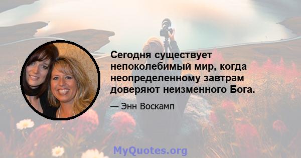 Сегодня существует непоколебимый мир, когда неопределенному завтрам доверяют неизменного Бога.