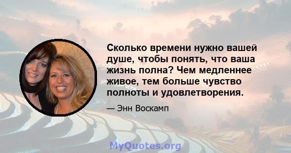 Сколько времени нужно вашей душе, чтобы понять, что ваша жизнь полна? Чем медленнее живое, тем больше чувство полноты и удовлетворения.