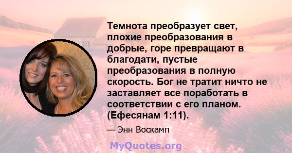 Темнота преобразует свет, плохие преобразования в добрые, горе превращают в благодати, пустые преобразования в полную скорость. Бог не тратит ничто не заставляет все поработать в соответствии с его планом. (Ефесянам