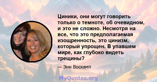 Циники, они могут говорить только о темноте, об очевидном, и это не сложно. Несмотря на все, что это предполагаемая изощренность, это цинизм, который упрощен. В упавшем мире, как глубоко видеть трещины?