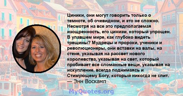 Циники, они могут говорить только о темноте, об очевидном, и это не сложно. Несмотря на все это предполагаемая изощренность, его цинизм, который упрощен. В упавшем мире, как глубоко видеть трещины? Мудрецы и пророки,