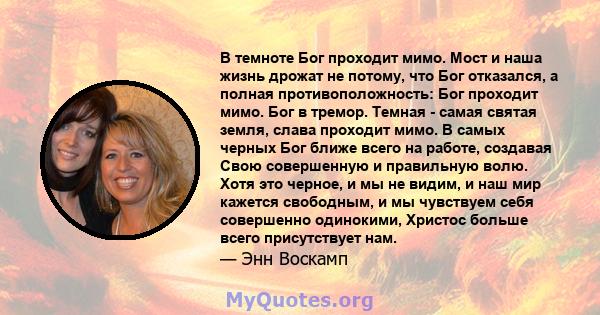 В темноте Бог проходит мимо. Мост и наша жизнь дрожат не потому, что Бог отказался, а полная противоположность: Бог проходит мимо. Бог в тремор. Темная - самая святая земля, слава проходит мимо. В самых черных Бог ближе 