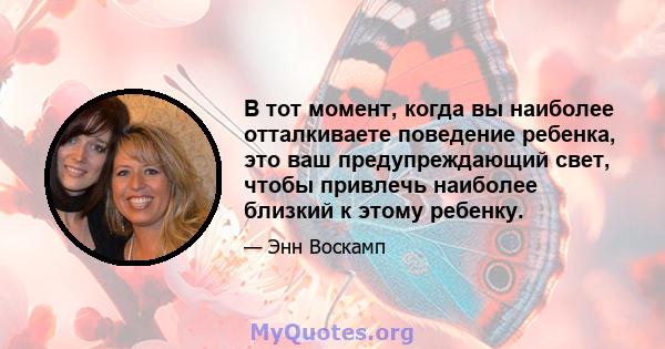 В тот момент, когда вы наиболее отталкиваете поведение ребенка, это ваш предупреждающий свет, чтобы привлечь наиболее близкий к этому ребенку.