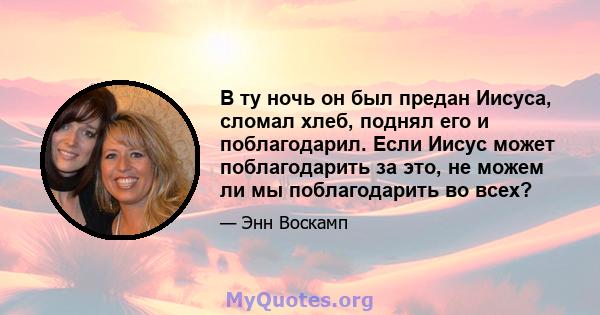 В ту ночь он был предан Иисуса, сломал хлеб, поднял его и поблагодарил. Если Иисус может поблагодарить за это, не можем ли мы поблагодарить во всех?