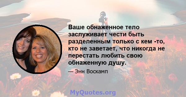 Ваше обнаженное тело заслуживает чести быть разделенным только с кем -то, кто не заветает, что никогда не перестать любить свою обнаженную душу.