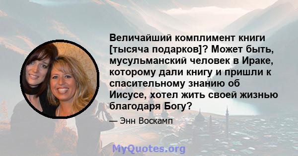 Величайший комплимент книги [тысяча подарков]? Может быть, мусульманский человек в Ираке, которому дали книгу и пришли к спасительному знанию об Иисусе, хотел жить своей жизнью благодаря Богу?