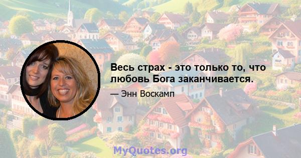 Весь страх - это только то, что любовь Бога заканчивается.