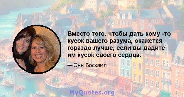 Вместо того, чтобы дать кому -то кусок вашего разума, окажется гораздо лучше, если вы дадите им кусок своего сердца.