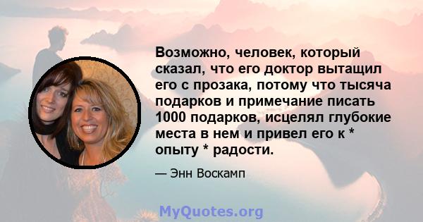 Возможно, человек, который сказал, что его доктор вытащил его с прозака, потому что тысяча подарков и примечание писать 1000 подарков, исцелял глубокие места в нем и привел его к * опыту * радости.