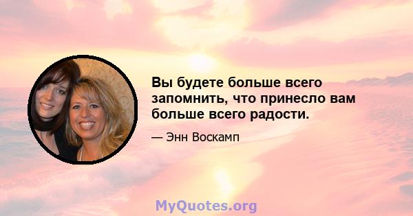 Вы будете больше всего запомнить, что принесло вам больше всего радости.