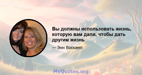 Вы должны использовать жизнь, которую вам дали, чтобы дать другим жизнь