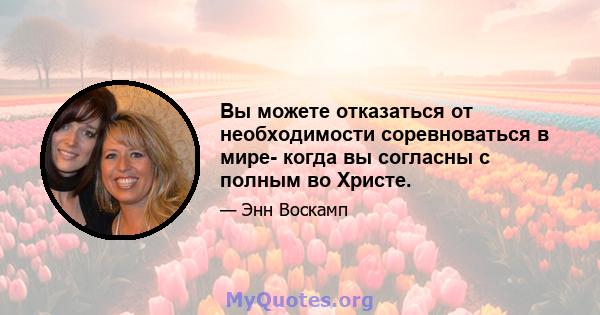 Вы можете отказаться от необходимости соревноваться в мире- когда вы согласны с полным во Христе.