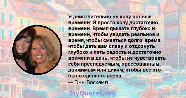 Я действительно не хочу больше времени; Я просто хочу достаточно времени. Время дышать глубоко и времени, чтобы увидеть реальное и время, чтобы смеяться долго, время, чтобы дать вам славу и отдохнуть глубоко и петь