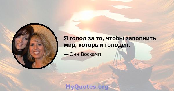 Я голод за то, чтобы заполнить мир, который голоден.