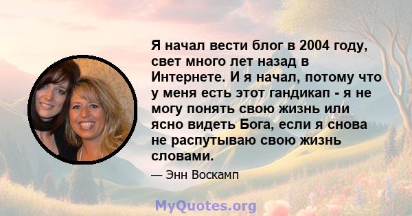 Я начал вести блог в 2004 году, свет много лет назад в Интернете. И я начал, потому что у меня есть этот гандикап - я не могу понять свою жизнь или ясно видеть Бога, если я снова не распутываю свою жизнь словами.