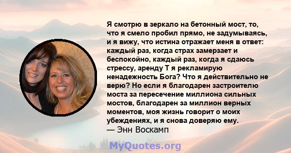 Я смотрю в зеркало на бетонный мост, то, что я смело пробил прямо, не задумываясь, и я вижу, что истина отражает меня в ответ: каждый раз, когда страх замерзает и беспокойно, каждый раз, когда я сдаюсь стрессу, аренду T 