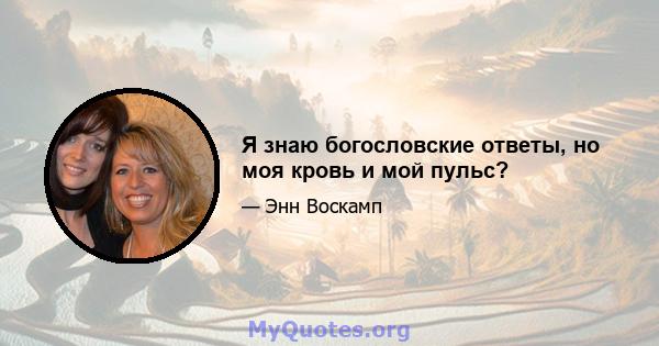 Я знаю богословские ответы, но моя кровь и мой пульс?