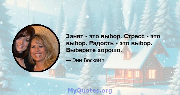 Занят - это выбор. Стресс - это выбор. Радость - это выбор. Выберите хорошо.