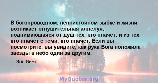 В богопроводном, непристойном зыбке и жизни возникает оглушительная аллелуя, поднимающаяся от душ тех, кто плачет, и из тех, кто плачет с теми, кто плачет. Если вы посмотрите, вы увидите, как рука Бога положила звезды в 