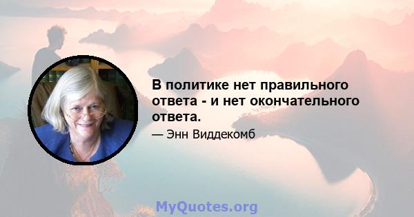 В политике нет правильного ответа - и нет окончательного ответа.