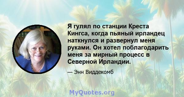 Я гулял по станции Креста Кингса, когда пьяный ирландец наткнулся и развернул меня руками. Он хотел поблагодарить меня за мирный процесс в Северной Ирландии.