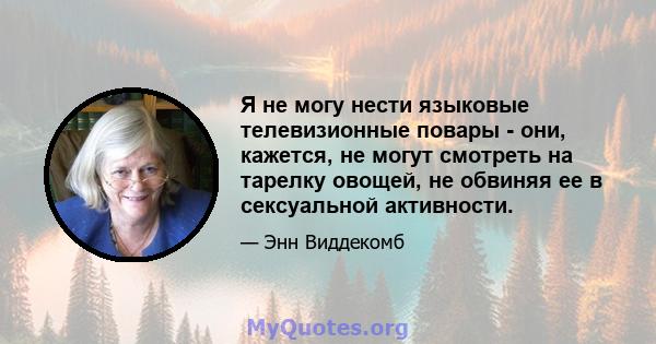 Я не могу нести языковые телевизионные повары - они, кажется, не могут смотреть на тарелку овощей, не обвиняя ее в сексуальной активности.