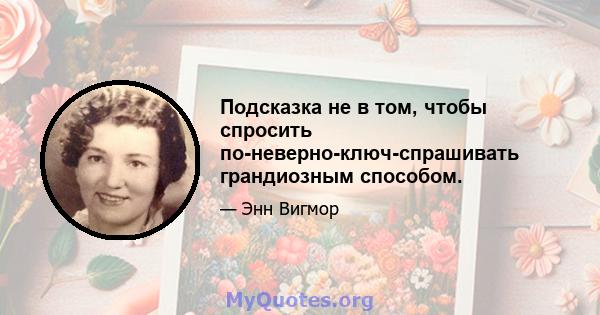 Подсказка не в том, чтобы спросить по-неверно-ключ-спрашивать грандиозным способом.