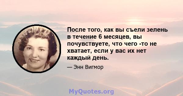 После того, как вы съели зелень в течение 6 месяцев, вы почувствуете, что чего -то не хватает, если у вас их нет каждый день.