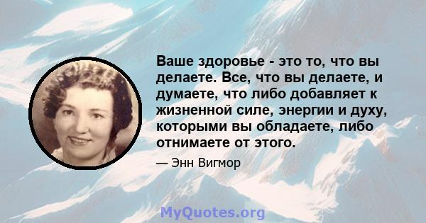 Ваше здоровье - это то, что вы делаете. Все, что вы делаете, и думаете, что либо добавляет к жизненной силе, энергии и духу, которыми вы обладаете, либо отнимаете от этого.