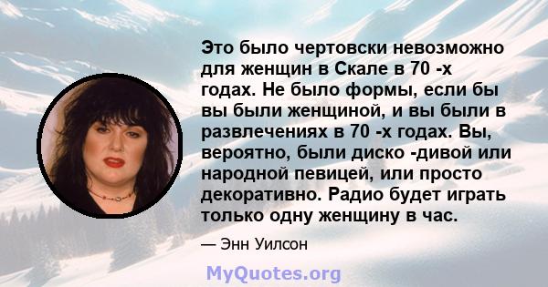 Это было чертовски невозможно для женщин в Скале в 70 -х годах. Не было формы, если бы вы были женщиной, и вы были в развлечениях в 70 -х годах. Вы, вероятно, были диско -дивой или народной певицей, или просто