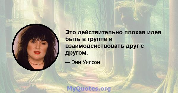 Это действительно плохая идея быть в группе и взаимодействовать друг с другом.