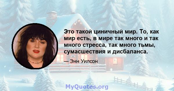 Это такой циничный мир. То, как мир есть, в мире так много и так много стресса, так много тьмы, сумасшествия и дисбаланса.