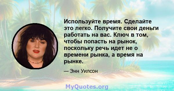 Используйте время. Сделайте это легко. Получите свои деньги работать на вас. Ключ в том, чтобы попасть на рынок, поскольку речь идет не о времени рынка, а время на рынке.