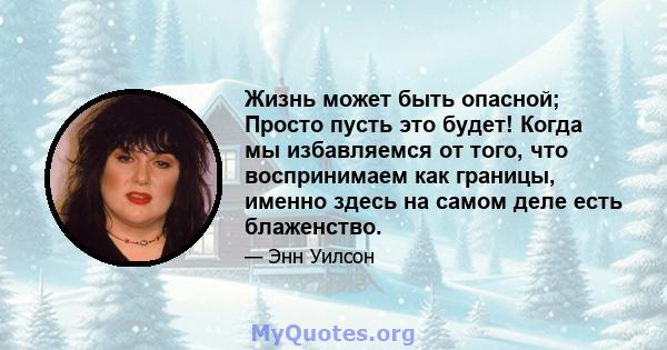 Жизнь может быть опасной; Просто пусть это будет! Когда мы избавляемся от того, что воспринимаем как границы, именно здесь на самом деле есть блаженство.