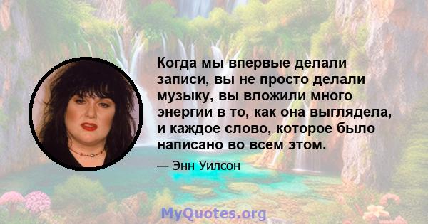 Когда мы впервые делали записи, вы не просто делали музыку, вы вложили много энергии в то, как она выглядела, и каждое слово, которое было написано во всем этом.