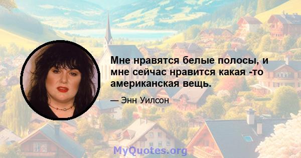 Мне нравятся белые полосы, и мне сейчас нравится какая -то американская вещь.