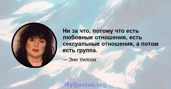 Ни за что, потому что есть любовные отношения, есть сексуальные отношения, а потом есть группа.