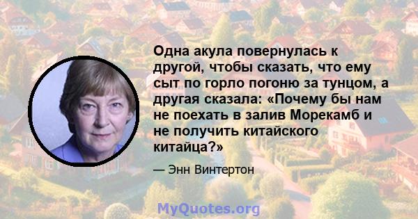 Одна акула повернулась к другой, чтобы сказать, что ему сыт по горло погоню за тунцом, а другая сказала: «Почему бы нам не поехать в залив Морекамб и не получить китайского китайца?»