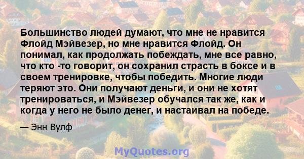 Большинство людей думают, что мне не нравится Флойд Мэйвезер, но мне нравится Флойд. Он понимал, как продолжать побеждать, мне все равно, что кто -то говорит, он сохранил страсть в боксе и в своем тренировке, чтобы