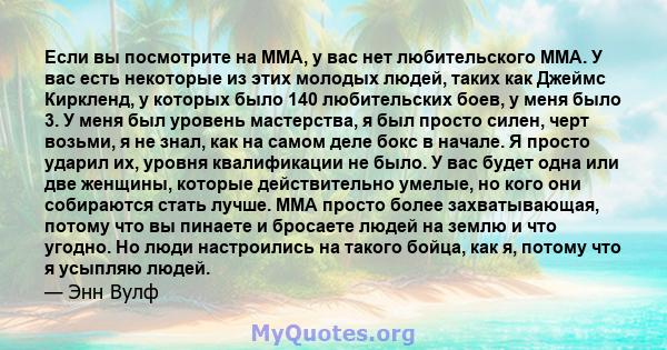 Если вы посмотрите на ММА, у вас нет любительского ММА. У вас есть некоторые из этих молодых людей, таких как Джеймс Киркленд, у которых было 140 любительских боев, у меня было 3. У меня был уровень мастерства, я был