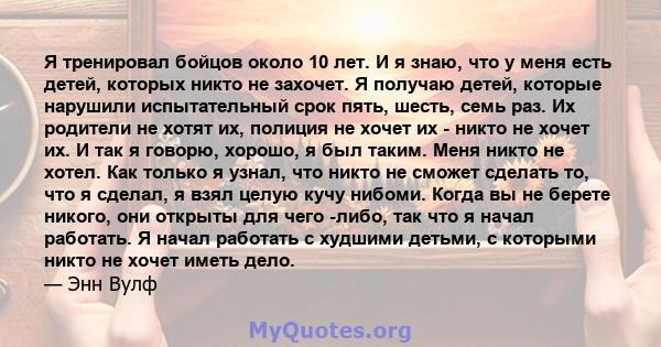 Я тренировал бойцов около 10 лет. И я знаю, что у меня есть детей, которых никто не захочет. Я получаю детей, которые нарушили испытательный срок пять, шесть, семь раз. Их родители не хотят их, полиция не хочет их -