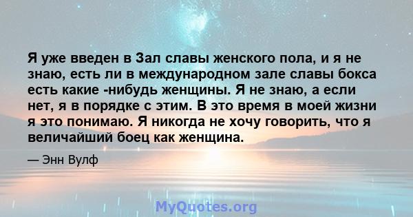 Я уже введен в Зал славы женского пола, и я не знаю, есть ли в международном зале славы бокса есть какие -нибудь женщины. Я не знаю, а если нет, я в порядке с этим. В это время в моей жизни я это понимаю. Я никогда не