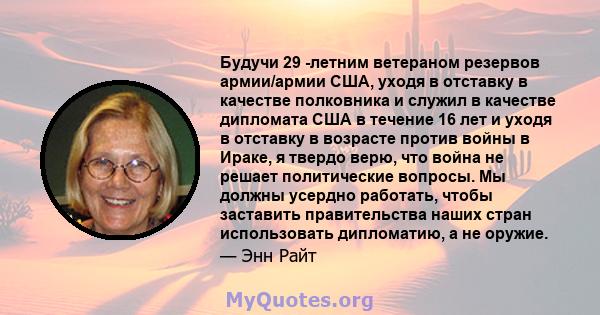 Будучи 29 -летним ветераном резервов армии/армии США, уходя в отставку в качестве полковника и служил в качестве дипломата США в течение 16 лет и уходя в отставку в возрасте против войны в Ираке, я твердо верю, что