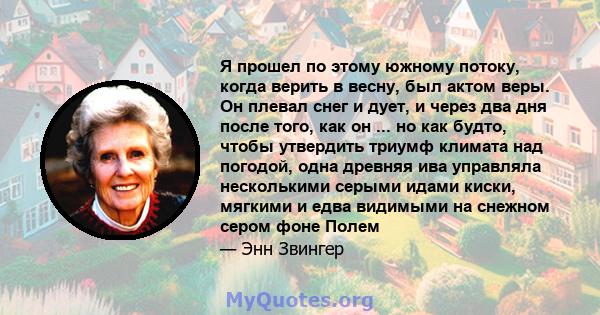 Я прошел по этому южному потоку, когда верить в весну, был актом веры. Он плевал снег и дует, и через два дня после того, как он ... но как будто, чтобы утвердить триумф климата над погодой, одна древняя ива управляла