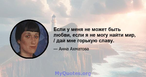 Если у меня не может быть любви, если я не могу найти мир, / дай мне горькую славу.