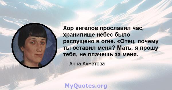 Хор ангелов прославил час, хранилище небес было распущено в огне. «Отец, почему ты оставил меня? Мать, я прошу тебя, не плачешь за меня.