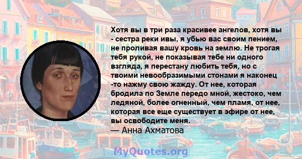 Хотя вы в три раза красивее ангелов, хотя вы - сестра реки ивы, я убью вас своим пением, не проливая вашу кровь на землю. Не трогая тебя рукой, не показывая тебе ни одного взгляда, я перестану любить тебя, но с твоими