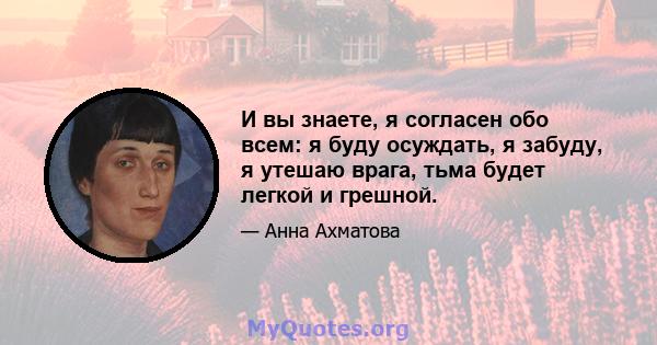 И вы знаете, я согласен обо всем: я буду осуждать, я забуду, я утешаю врага, тьма будет легкой и грешной.